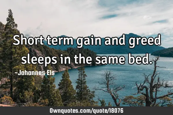 Short term gain and greed sleeps in the same