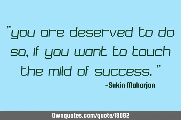 "You are deserved to do so, if you want to touch the mild of success."