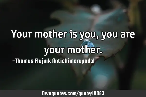 Your mother is you, you are your