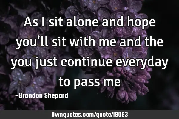 As I sit alone and hope you
