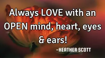 Always LOVE with an OPEN mind, heart, eyes & ears!