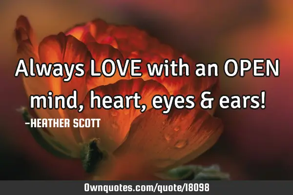 Always LOVE with an OPEN mind, heart, eyes & ears!