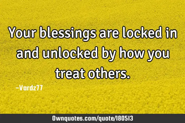 Your blessings are locked in and unlocked by how you treat