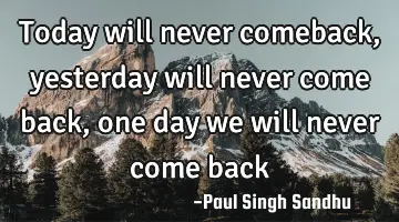 today will never comeback, yesterday will never come back, one day we will never come