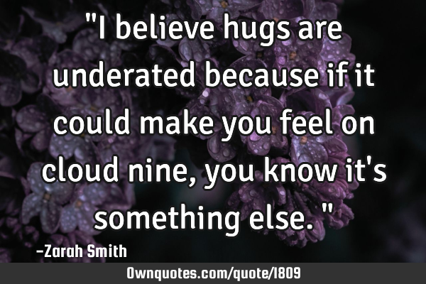 "I believe hugs are underated because if it could make you feel on cloud nine, you know it