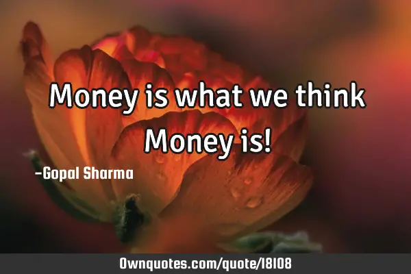 Money is what we think Money is!