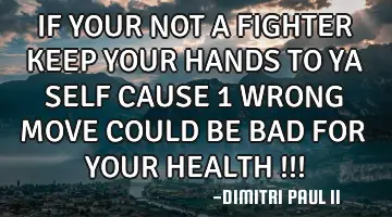 IF YOUR NOT A FIGHTER KEEP YOUR HANDS TO YA SELF CAUSE 1 WRONG MOVE COULD BE BAD FOR YOUR HEALTH !!!