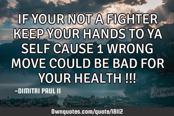 IF YOUR NOT A FIGHTER KEEP YOUR HANDS TO YA SELF CAUSE 1 WRONG MOVE COULD BE BAD FOR YOUR HEALTH !!!