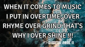 WHEN IT COMES TO MUSIC I PUT IN OVERTIME,OVER RHYME OVER GRIND THAT'S WHY I OVER SHINE !!!