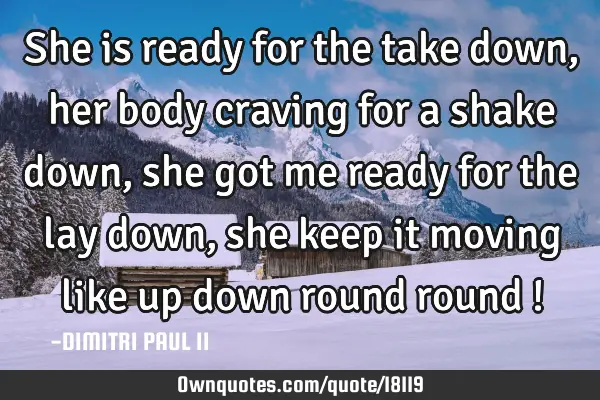 She is ready for the take down, her body craving for a shake down, she got me ready for the lay