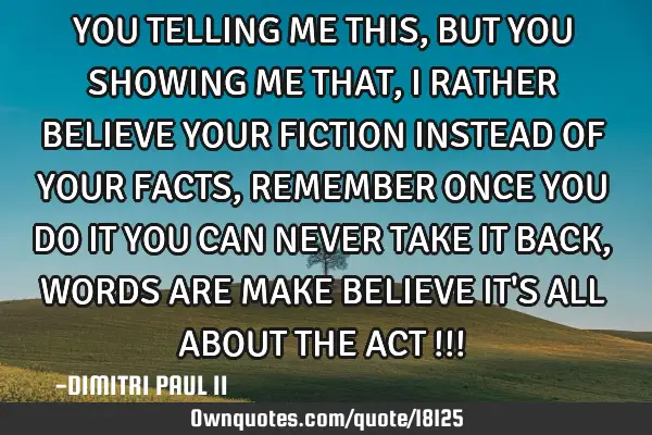 YOU TELLING ME THIS, BUT YOU SHOWING ME THAT, I RATHER BELIEVE YOUR FICTION INSTEAD OF YOUR FACTS, R