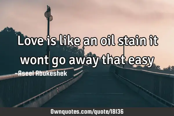 Love is like an oil stain it wont go away that