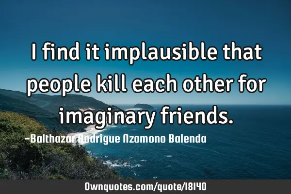 I find it implausible that people kill each other for imaginary