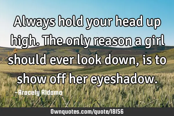 Always hold your head up high. The only reason a girl should ever look down, is to show off her