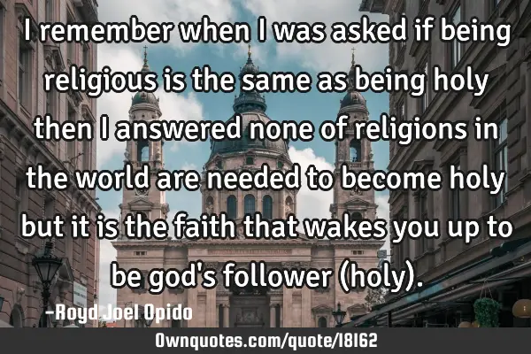 I remember when i was asked if being religious is the same as being holy then i answered none of