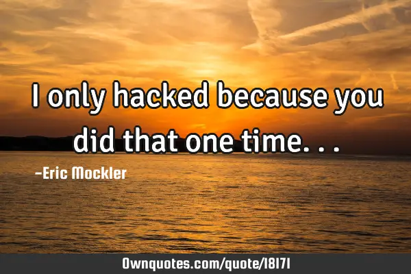 I only hacked because you did that one