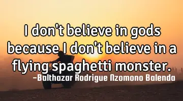 I don't believe in gods because I don't believe in a flying spaghetti monster.
