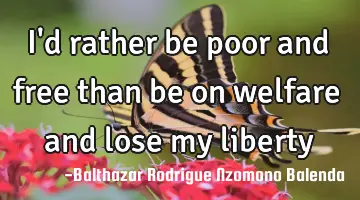 I'd rather be poor and free than be on welfare and lose my liberty