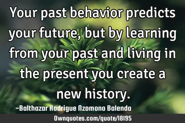 Your past behavior predicts your future, but by learning from your past and living in the present