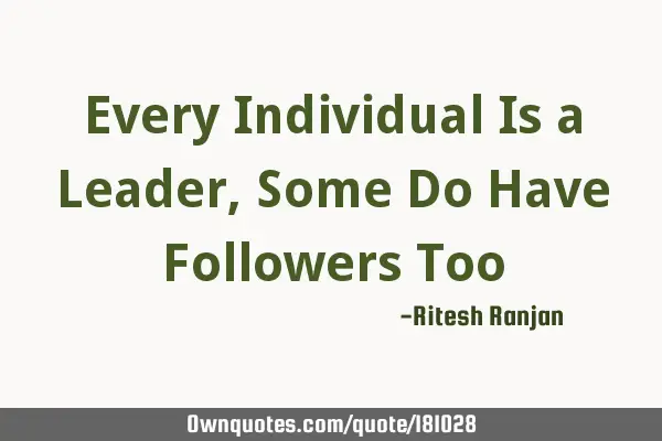 Every Individual Is a Leader, Some Do Have Followers T