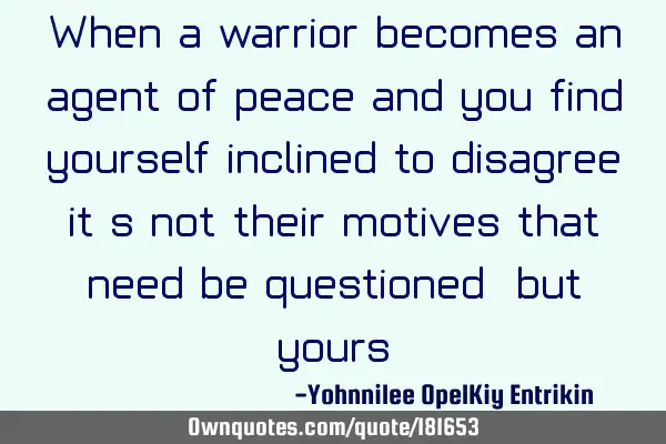 When a warrior becomes an agent of peace and you find yourself inclined to disagree, it