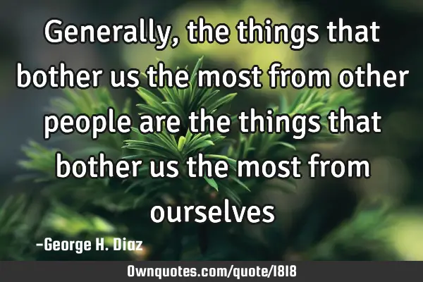 Generally, the things that bother us the most from other people are the things that bother us the