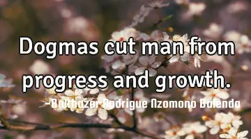 Dogmas cut man from progress and growth.