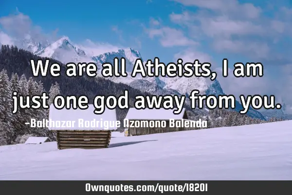 We are all Atheists, I am just one god away from