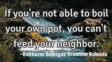 If you're not able to boil your own pot, you can't feed your neighbor.
