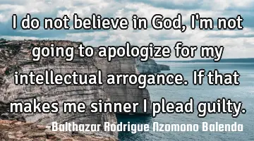 I do not believe in God, I'm not going to apologize for my intellectual arrogance. If that makes me