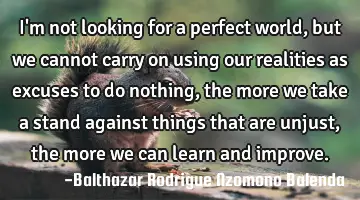 I'm not looking for a perfect world, but we cannot carry on using our realities as excuses to do