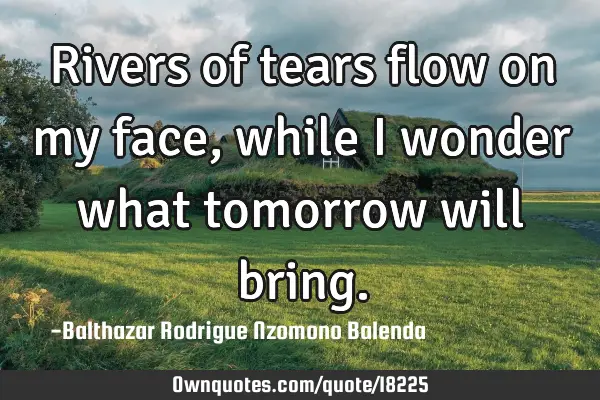Rivers of tears flow on my face, while I wonder what tomorrow will