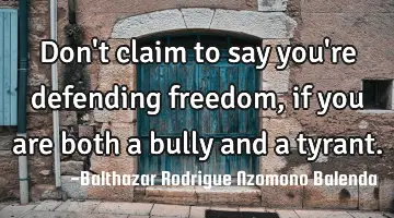 Don't claim to say you're defending freedom, if you are both a bully and a tyrant.