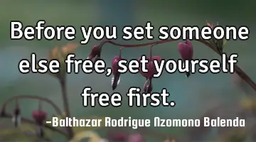 Before you set someone else free, set yourself free first.
