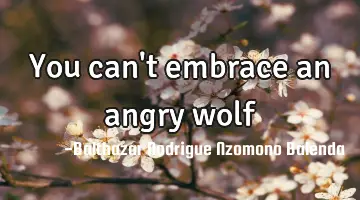 You can't embrace an angry wolf