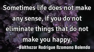 Sometimes life does not make any sense, if you do not eliminate things that do not make you happy.