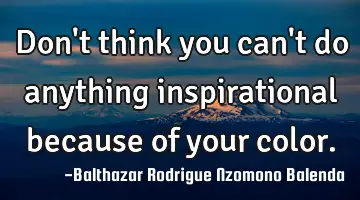 Don't think you can't do anything inspirational because of your color.