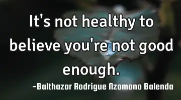It's not healthy to believe you're not good enough.