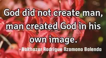 God did not create man, man created God in his own image.
