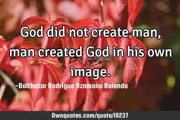 God did not create man, man created God in his own