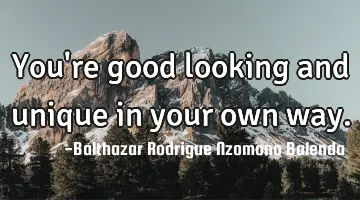 You're good looking and unique in your own way.