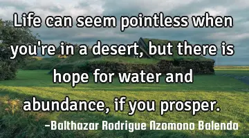 Life can seem pointless when you're in a desert, but there is hope for water and abundance, if you