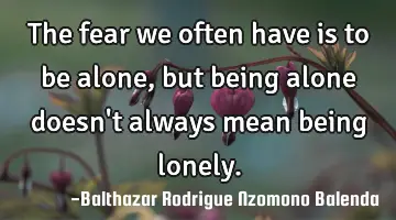The fear we often have is to be alone, but being alone doesn't always mean being lonely.