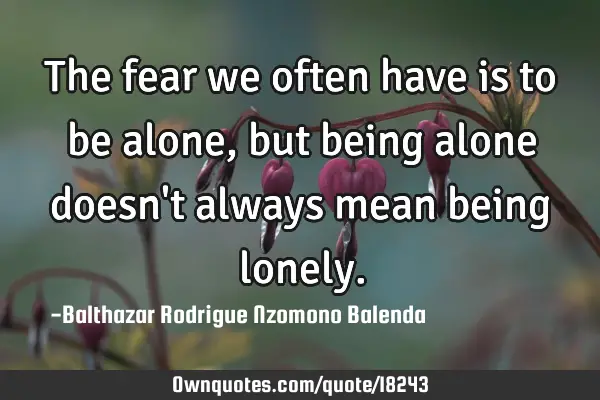 The fear we often have is to be alone, but being alone doesn