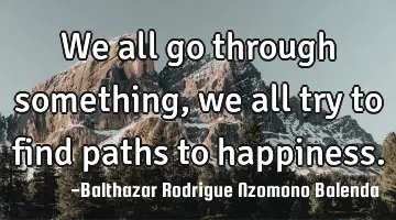 We all go through something, we all try to find paths to happiness.