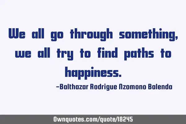 We all go through something, we all try to find paths to
