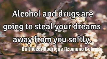 Alcohol and drugs are going to steal your dreams away from you softly.