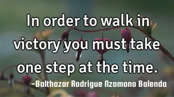 In order to walk in victory you must take one step at the time.