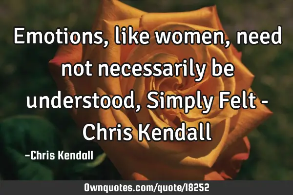 Emotions, like women, need not necessarily be understood, Simply Felt - Chris K