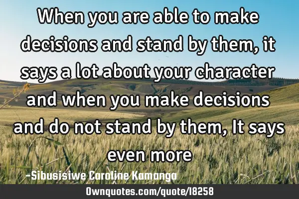 When you are able to make decisions and stand by them, it says a lot about your character and when